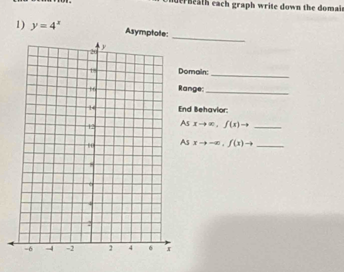 derneath each graph write down the domain
1) y=4^x Asymptote:
_
omain:_
ange:_
nd Behavior:
s xto ∈fty , f(x)to _
s xto -∈fty , f(x) _