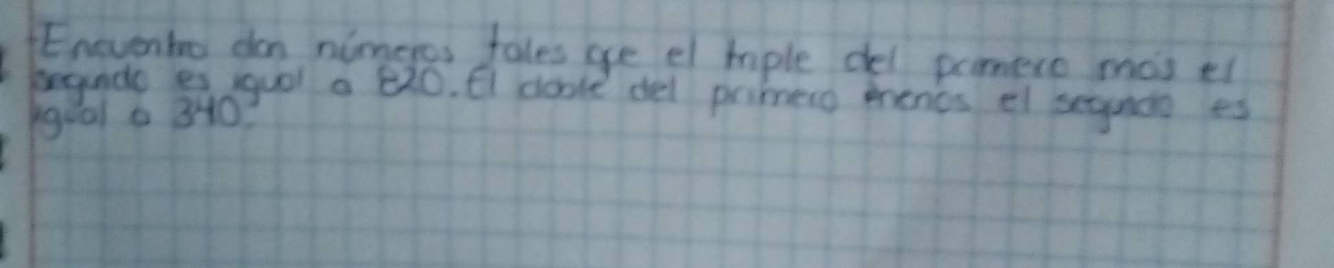 Enevento dan nimeros fales ae el hple del pomece mas el 
begunde es guol a 620. (I donle del primeso mencs ef segande es
19:0l. 340