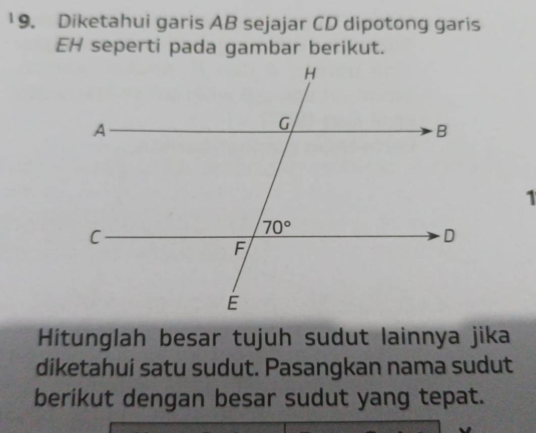 Diketahui garis AB sejajar CD dipotong garis
EH seperti pada gambar berikut.
1
Hitunglah besar tujuh sudut lainnya jika
diketahui satu sudut. Pasangkan nama sudut
berikut dengan besar sudut yang tepat.