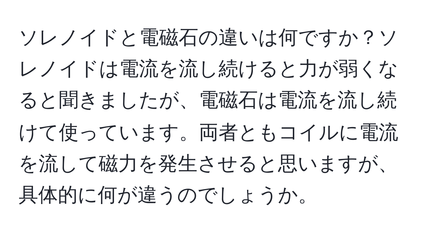 ソレノイドと電磁石の違いは何ですか？ソレノイドは電流を流し続けると力が弱くなると聞きましたが、電磁石は電流を流し続けて使っています。両者ともコイルに電流を流して磁力を発生させると思いますが、具体的に何が違うのでしょうか。