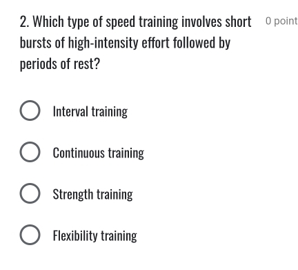 Which type of speed training involves short- 0 point
bursts of high-intensity effort followed by
periods of rest?
Interval training
Continuous training
Strength training
Flexibility training