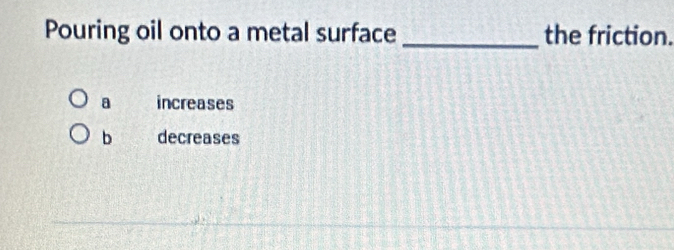 Pouring oil onto a metal surface _the friction.
a increases
b decreases