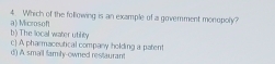 a) Microsof 4. Which of the following is an example of a govemment monopoly?
b) The local water utility
d) A small family-owned restaurant c) A pharmaceutical company holding a patent