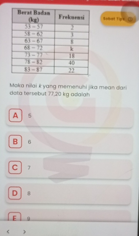 Sobat Tips ②
Maka nilai k yang memenuhi jika mean dari
data tersebut 77, 20 kg adalah
A 5
B 6
C 7
D 8
F 9 < >