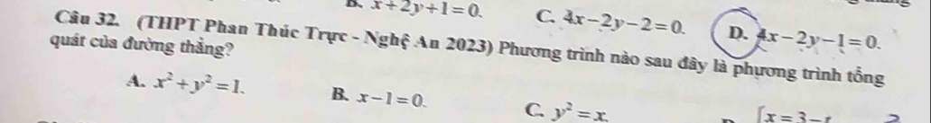 x+2y+1=0. C. 4x-2y-2=0. D. 4x-2y-1=0. 
quát của đường thẳng?
Câu 32. (THPT Phan Thúc Trực - Nghệ An 2023) Phương trình nào sau đây là phương trình tổng
A. x^2+y^2=1. B. x-1=0. C. y^2=x
 x=3-x