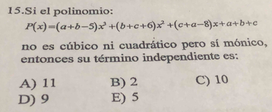 Si el polinomio:
P(x)=(a+b-5)x^3+(b+c+6)x^2+(c+a-8)x+a+b+c
no es cúbico ni cuadrático pero sí mónico,
entonces su término independiente es:
A) 11 B) 2 C) 10
D) 9 E) 5