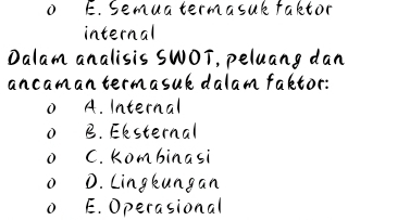 o E. Semua termasuk faktor
internal
Dalam analisis SWOT, peluang dan
ancaman termasuk dalam faktor:
0 A. Internal
0 B. Eksternal
o C. kombinasi
o D. Lingkungan
o E. Operasional