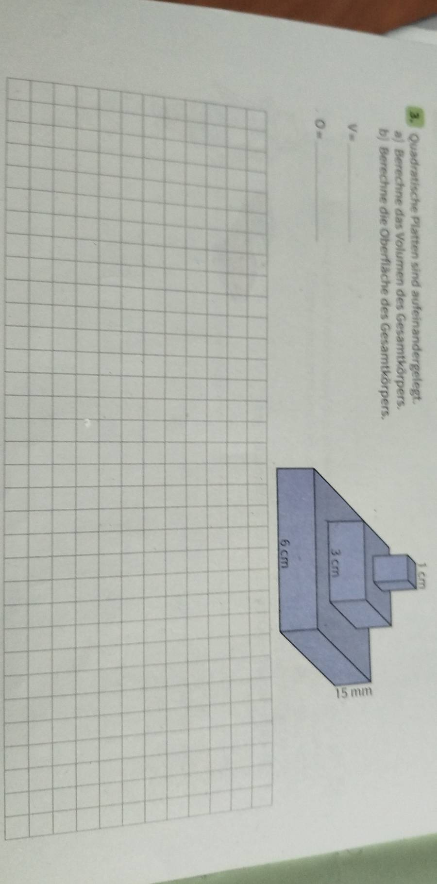 Quadratische Platten sind aufeinandergelegt. 
a) Berechne das Volumen des Gesamtkörpers. 
b) Berechne die Oberfläche des Gesamtkörpers. 
_ V=
_ O=