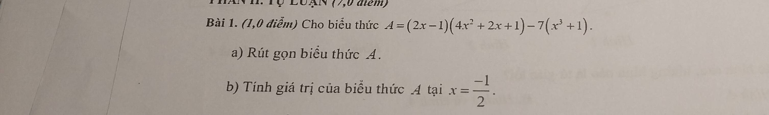 Tộ LUAN (7,0 atểm) 
Bài 1. (1,0 điễm) Cho biểu thức A=(2x-1)(4x^2+2x+1)-7(x^3+1). 
a) Rút gọn biểu thức A. 
b) Tính giá trị của biểu thức A tại x= (-1)/2 .