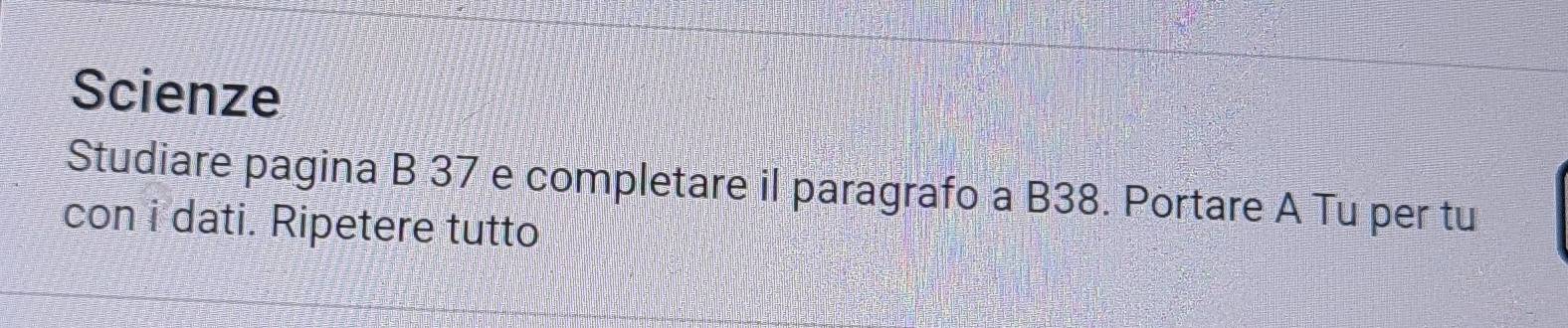 Scienze 
Studiare pagina B 37 e completare il paragrafo a B38. Portare A Tu per tu 
con i dati. Ripetere tutto