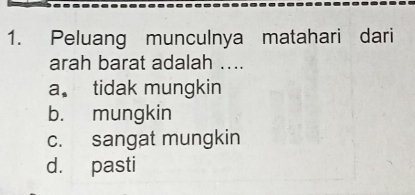 Peluang munculnya matahari dari
arah barat adalah ...
a tidak mungkin
b. mungkin
c. sangat mungkin
d. pasti