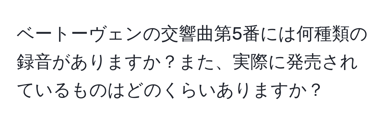 ベートーヴェンの交響曲第5番には何種類の録音がありますか？また、実際に発売されているものはどのくらいありますか？