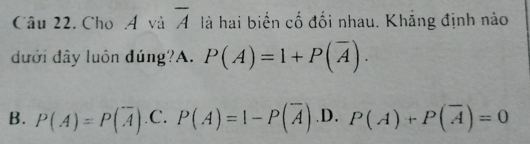 Cho Á và overline A là hai biến cố đối nhau. Khẳng định nào
đưới đây luôn đúng?A. P(A)=1+P(overline A).
B. P(A)=P(overline A) .C. P(A)=1-P(overline A) .D. P(A)+P(overline A)=0