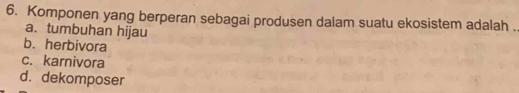 Komponen yang berperan sebagai produsen dalam suatu ekosistem adalah .
a. tumbuhan hijau
b. herbivora
c. karnivora
d. dekomposer