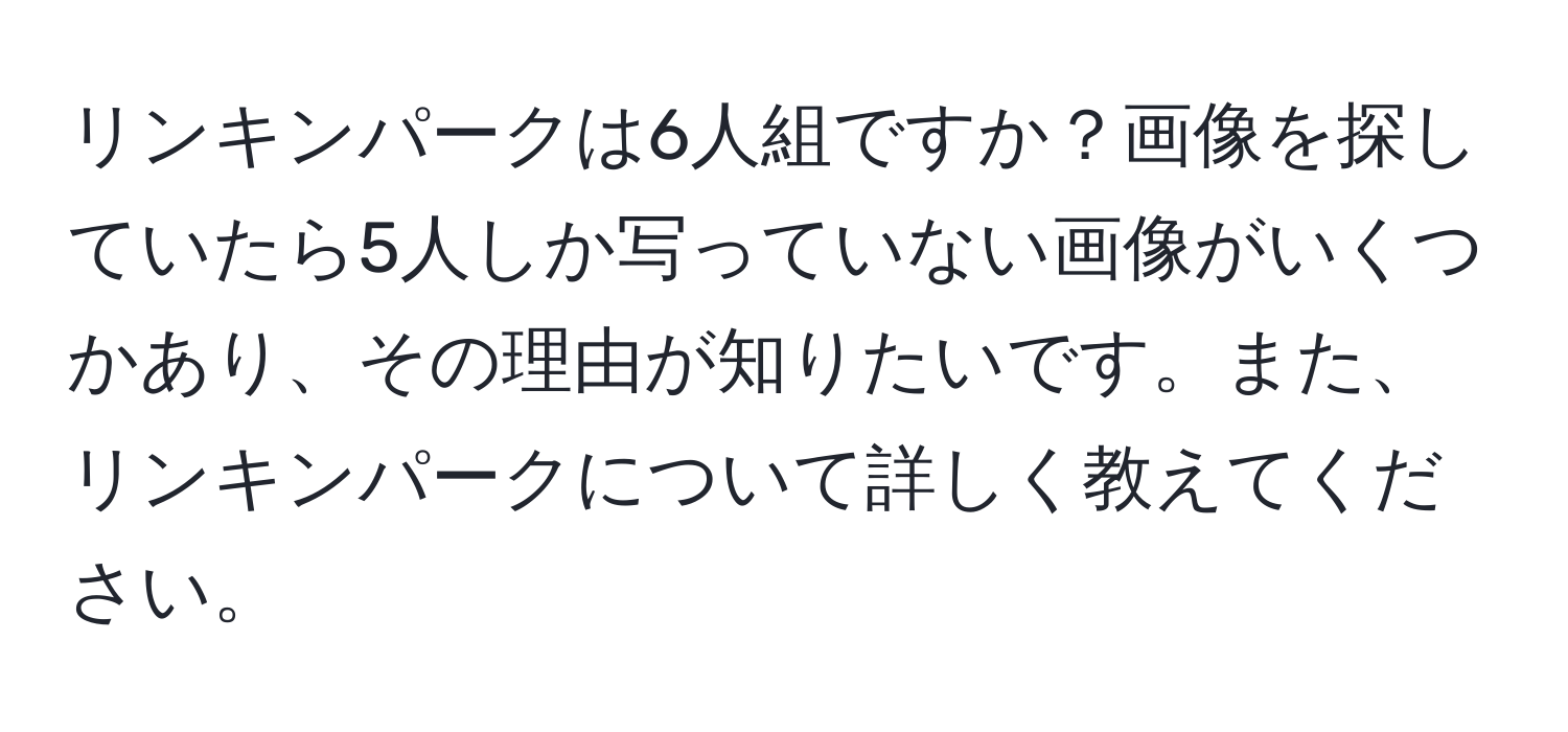 リンキンパークは6人組ですか？画像を探していたら5人しか写っていない画像がいくつかあり、その理由が知りたいです。また、リンキンパークについて詳しく教えてください。