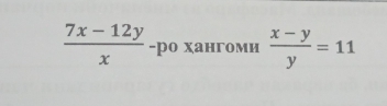  (7x-12y)/x  -ро хангоми  (x-y)/y =11