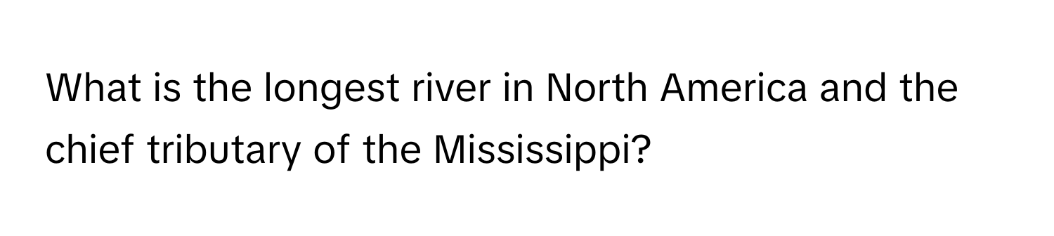 What is the longest river in North America and the chief tributary of the Mississippi?