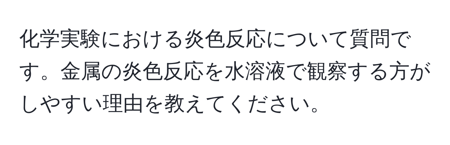 化学実験における炎色反応について質問です。金属の炎色反応を水溶液で観察する方がしやすい理由を教えてください。