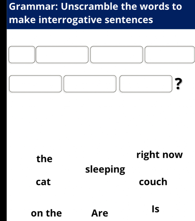 Grammar: Unscramble the words to 
make interrogative sentences 
? 
the 
right now 
sleeping 
cat couch 
on the Are 
Is