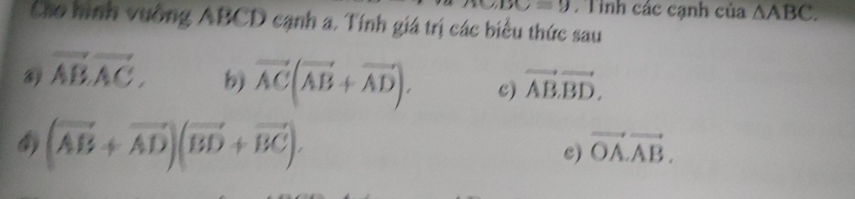 =y T Tỉnh các cạnh của △ ABC. 
Cáo hình vường ABCD cạnh a. Tính giá trị các biểu thức sau
vector AB, vector AC, 
b) vector AC(vector AB+vector AD). c) vector ABvector BD,
(vector AB+vector AD)(vector BD+vector BC). 
c) vector OA.vector AB.