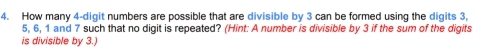 How many 4 -digit numbers are possible that are divisible by 3 can be formed using the digits 3,
5, 6, 1 and 7 such that no digit is repeated? (Hint: A number is divisible by 3 if the sum of the digits 
is divisible by 3.)