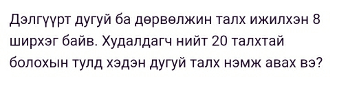 Дэлгγγрт дугуй ба дθрвелжин τалх ижилхэн 8
ширхэг байв. Χудалдагч нийт 20 талхтай 
болохын тулд хэдэн дугуй талх нэмж авах вэ?