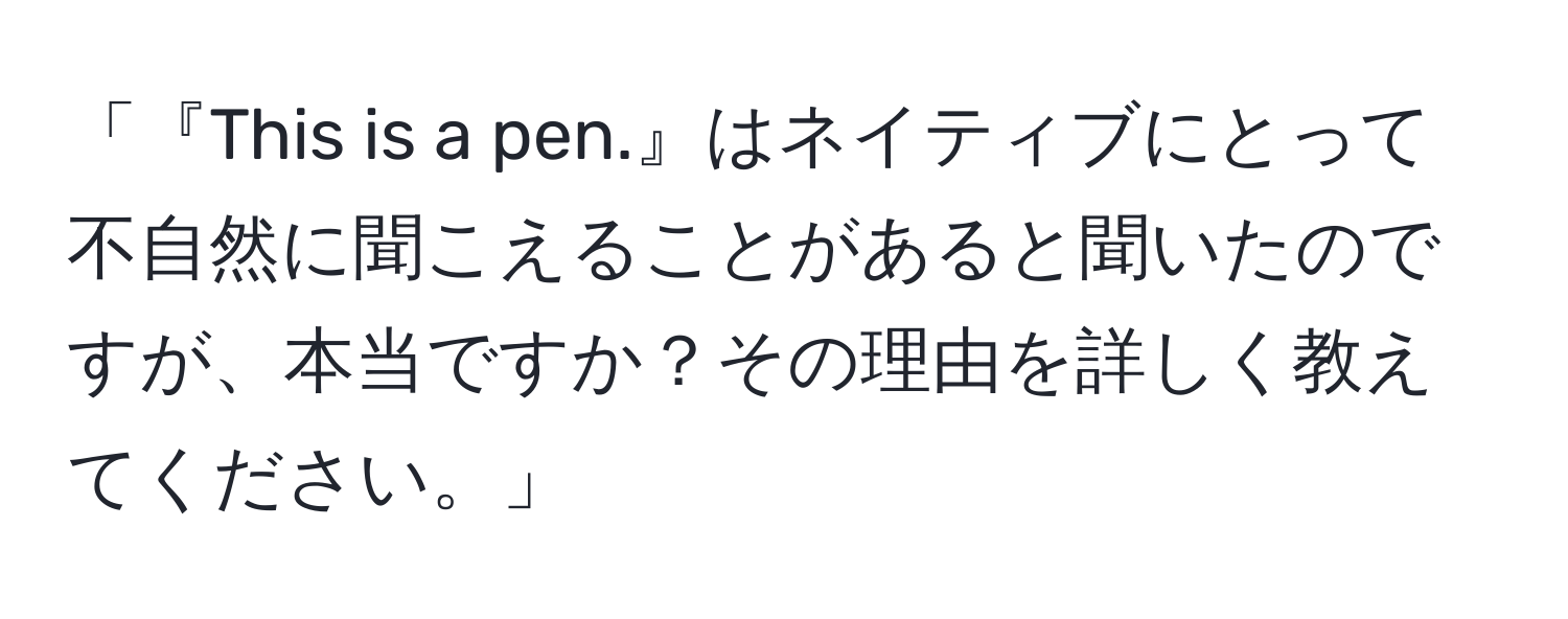 「『This is a pen.』はネイティブにとって不自然に聞こえることがあると聞いたのですが、本当ですか？その理由を詳しく教えてください。」