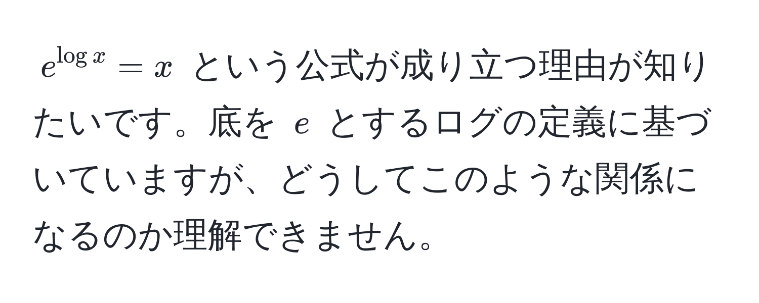 $e^(log x) = x$ という公式が成り立つ理由が知りたいです。底を $e$ とするログの定義に基づいていますが、どうしてこのような関係になるのか理解できません。