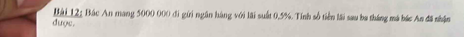 Bác An mang 5000 000 đi gời ngân hàng với lãi suất 0.5%. Tính số tiền lãi sau ba tháng mà bác An đã nhận 
được.