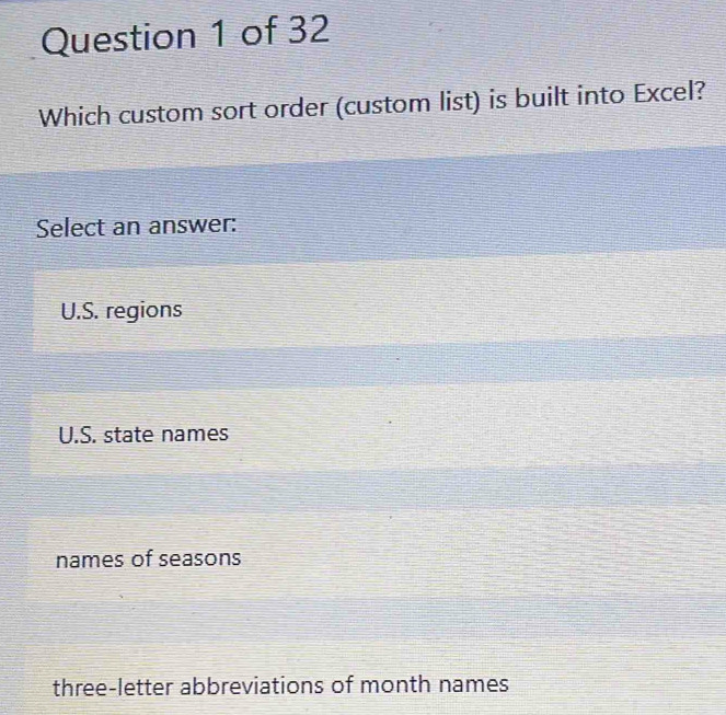 Which custom sort order (custom list) is built into Excel?
Select an answer:
U.S. regions
U.S. state names
names of seasons
three-letter abbreviations of month names