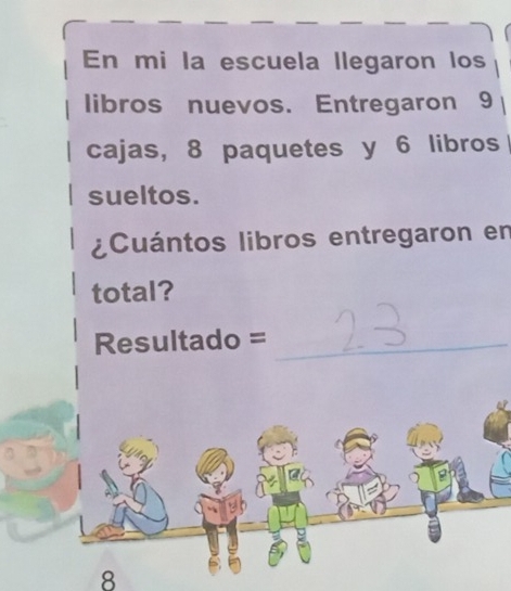 En mi la escuela llegaron los
libros nuevos. Entregaron 9
cajas, 8 paquetes y 6 libros
sueltos.
¿Cuántos libros entregaron en
total?
Resultado =_
8