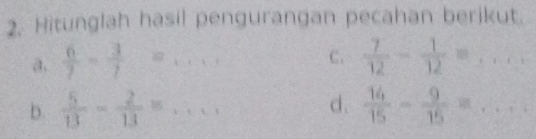 Hitunglah hasil pengurangan pecahan berikut. 
a.  6/7 - 3/7 =
C.  7/12 - 1/12 =... 
d. 
b.  5/13 = 2/13 =...  14/15 - 9/15 =...