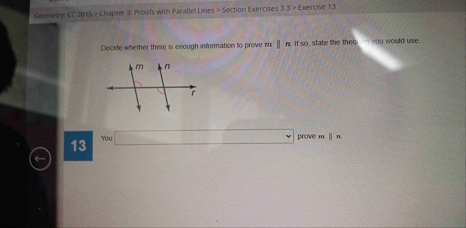 Geometry: CC 2015 > Chapter 3: Proofs with Parallel Lines > Section Exercises 3.3>E xercise 13 
Decide whether there is enough information to prove m||n If so, state the theorem you would use. 
13 You 
□ prove m ||