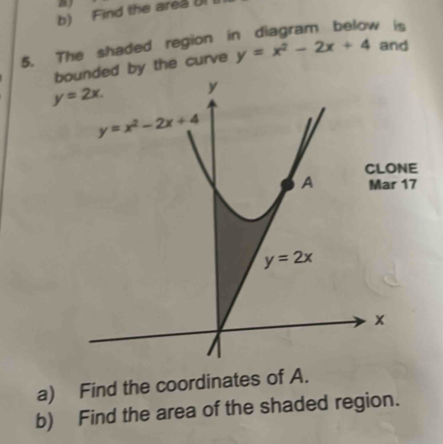 Find the area UI
w is
5. The shaded region i
boby the curve y=x^2-2x+4 and
E
7
a) Find the coordinates of A.
b) Find the area of the shaded region.