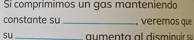 Si comprimimos un gas manteniendo 
constante su _, veremos que 
su _aumenta al disminuir su