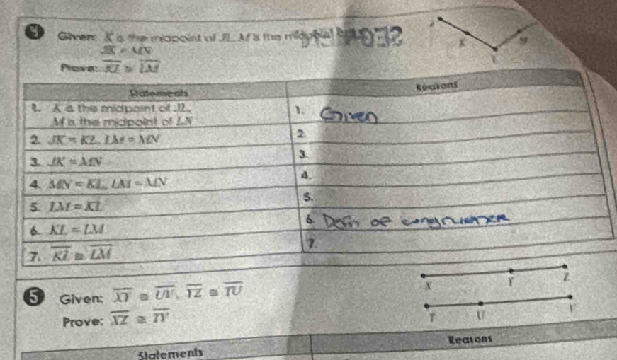 Giver It s the midpoint of JL At a the midppial ont
JX!= MN
Pova: overline KL≌ overline LM
5 Given: overline XY≌ overline UV,overline YZ≌ overline TU x Y z
Prove: overline XZ≌ overline TY
V
Statements Reatons