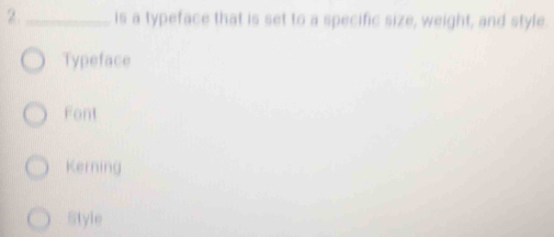 2._ is a typeface that is set to a specific size, weight, and style.
Typeface
Font
Kerning
Style