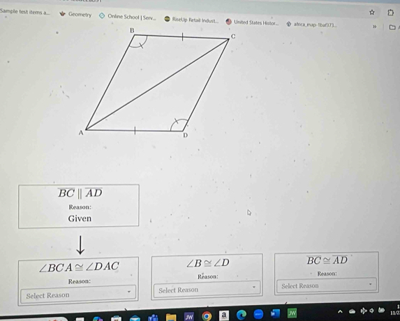 Sample test ilems .. Geometry Online School | Serv... RiseUp Retail Indust....United States Histor... africa_map-1baf373... 30
overline BCparallel overline AD
Reason: 
Given
∠ BCA≌ ∠ DAC ∠ B≌ ∠ D
overline BC≌ overline AD
Reason: Reason: Reason: 
Select Reason Select Reason Select Reason