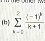 the o ther tw 
(b) sumlimits _(k=0)^2frac (-1)^kk+1