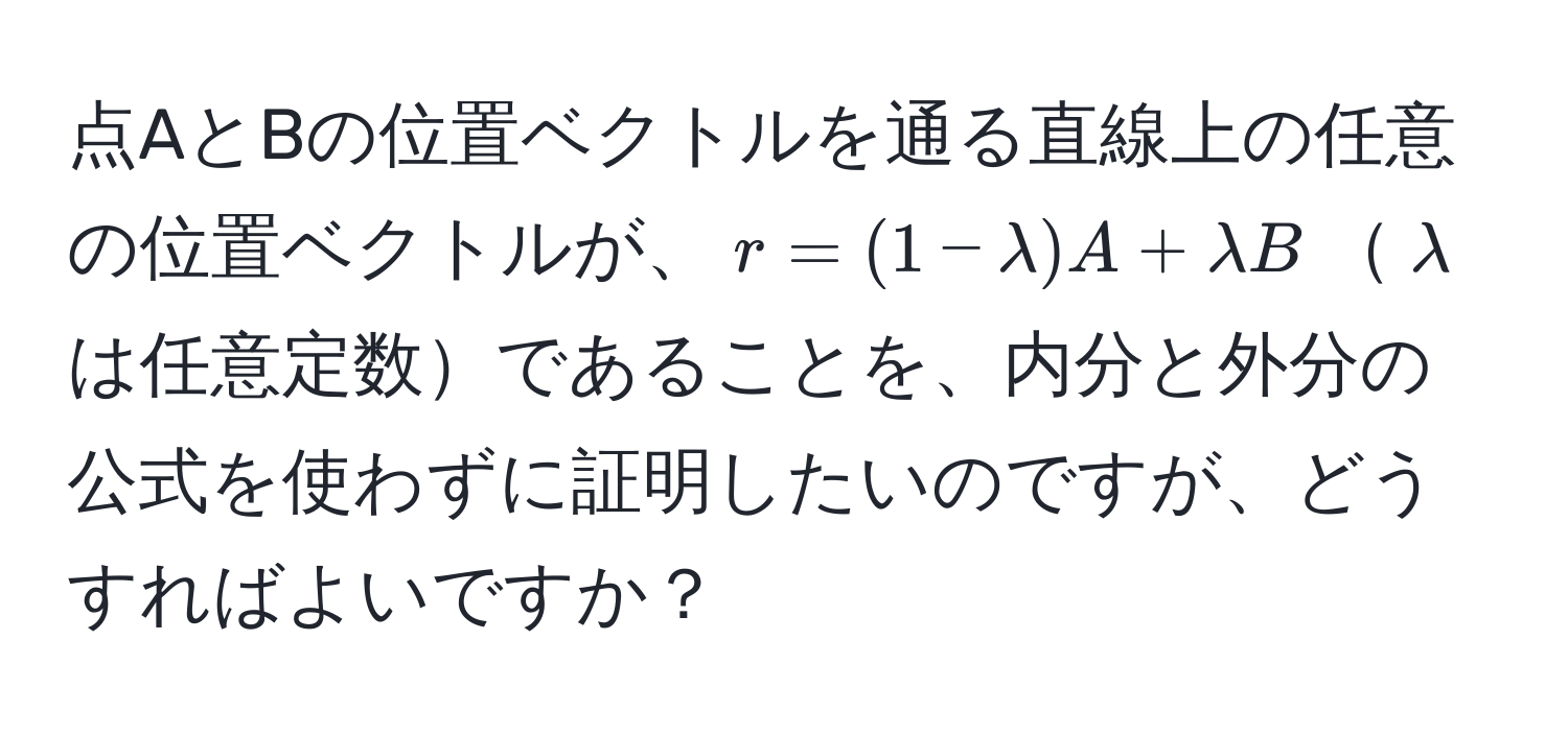 点AとBの位置ベクトルを通る直線上の任意の位置ベクトルが、$r=(1-lambda)A+lambda B$$lambda$は任意定数であることを、内分と外分の公式を使わずに証明したいのですが、どうすればよいですか？