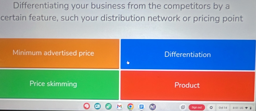 Differentiating your business from the competitors by a
certain feature, such your distribution network or pricing point
Minimum advertised price Differentiation
Price skimming Product
Sign out r Oct 14 51