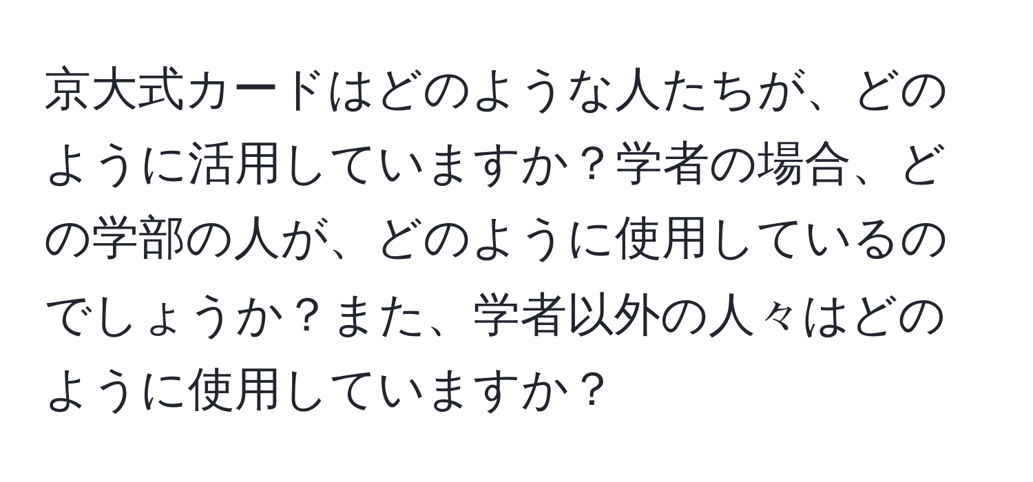 京大式カードはどのような人たちが、どのように活用していますか？学者の場合、どの学部の人が、どのように使用しているのでしょうか？また、学者以外の人々はどのように使用していますか？