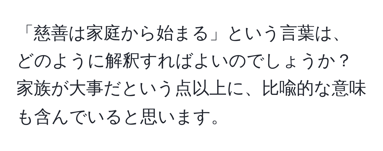 「慈善は家庭から始まる」という言葉は、どのように解釈すればよいのでしょうか？家族が大事だという点以上に、比喩的な意味も含んでいると思います。