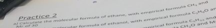 Calculate the molecular formula of ethane, with empirical formula CH_3 and 
Practice 2 
F ilfer formula of ethanol, with empirical formula C_2H_6O ar 
Inirical formula C_5H_12 and M and
CH_2O