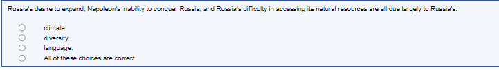 Russia's desire to expand, Napoleon's inability to conquer Russia, and Russia's difficulty in accessing its natural resources are all due largely to Russia's:
climate.
diversity.
language.
All of these choices are correct