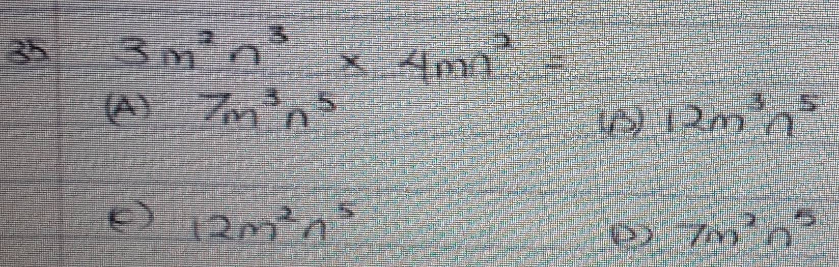 3m^2n^3* 4mn^2=
7m^3n^5
12m^3n^5
e 12m^2n^5
7m^2n^5