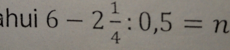 hui 6-2 1/4 :0,5= I 1