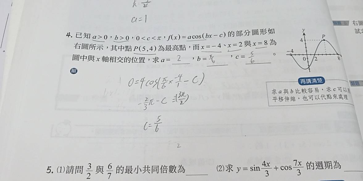 6 
4. a>0, b>0, 0 , f(x)=acos (bx-c)
， P(5,4) ， vector □ IJIJ x=-4· x=2 x=8
_ 
_ 
χ， a= , b= , c= _ 。

a b ， c
， 
5. ⑴  3/2   6/7  _ (⑵) y=sin  4x/3 +cos  7x/3  _