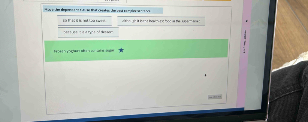 Move the dependent clause that creates the best complex sentence.
so that it is not too sweet. although it is the healthiest food in the supermarket.
because it is a type of dessert.
Frozen yoghurt often contains sugar
AM I RIGHT?