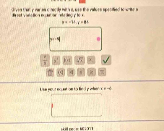 Given that y varies directly with x, use the values specified to write a 
direct variation equation refating y to x.
x=-14, y=84
y=-9|
 Y/X  x^2 f(x) sqrt[n](x) x_n
, (x) z π
Use your equation to find y when x=-6, 
skill code: 602011